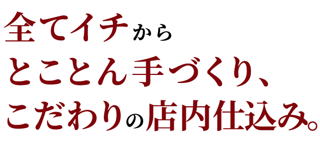 全てイチからとことん手づくり、こだわりの店内仕込み。