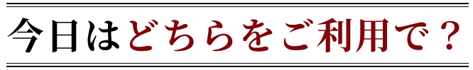 今日はどちらをご利用で？