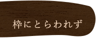 枠にとらわれず