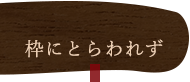 枠にとらわれず