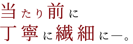 当たり前に丁寧に繊細に―。