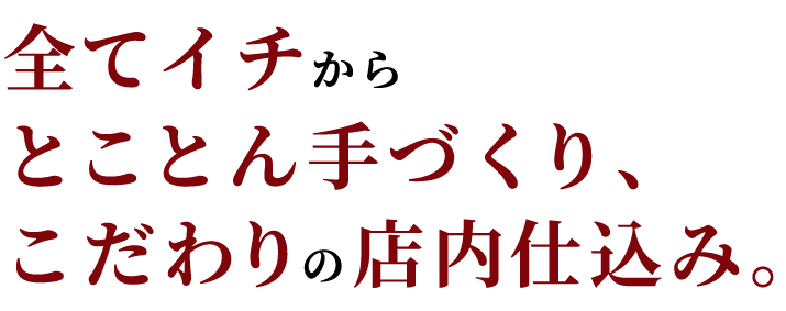 全てイチからとことん手づくり、こだわりの店内仕込み。