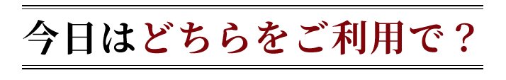 今日はどちらをご利用で？