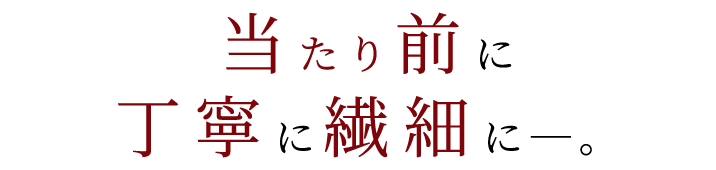 当たり前に丁寧に繊細に―。